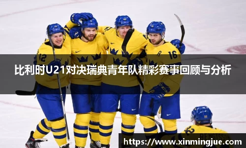 比利时U21对决瑞典青年队精彩赛事回顾与分析