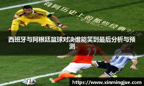 西班牙与阿根廷篮球对决谁能笑到最后分析与预测
